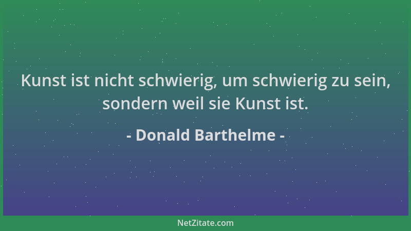 Donald Barthelme - Kunst ist nicht schwierig, um schwierig zu sein, sondern weil sie Kunst ist....