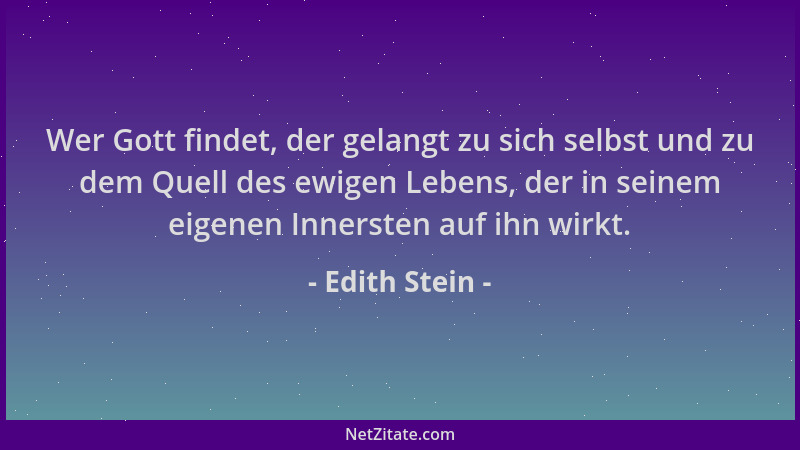 Edith Stein - Wer Gott findet, der gelangt zu sich selbst und zu dem Quell des ewigen Lebens, der in seinem eigenen Innerst...