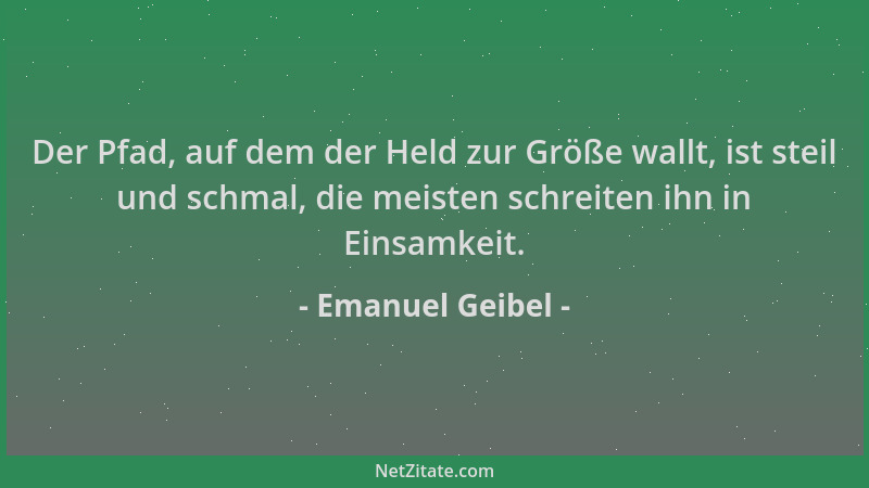 Emanuel Geibel - Der Pfad, auf dem der Held zur Größe wallt, ist steil und schmal, die meisten schreiten ihn in Einsamkeit....