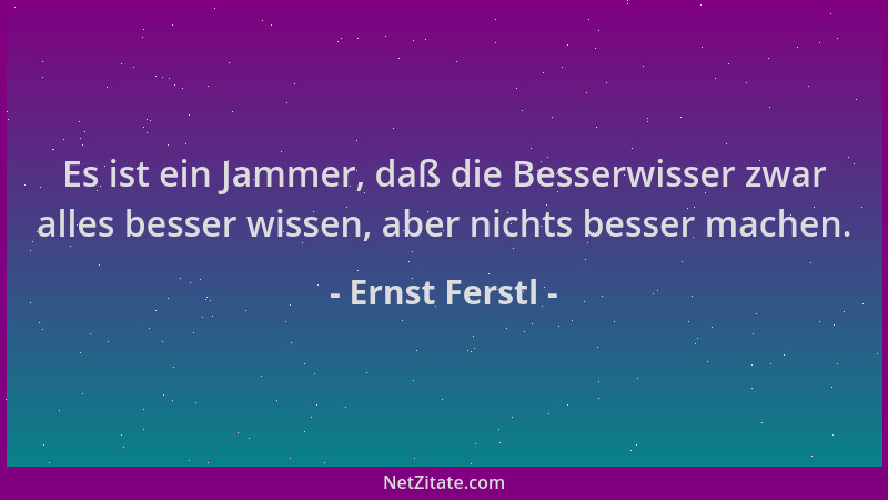 Ernst Ferstl - Es ist ein Jammer, daß die Besserwisser zwar alles besser wissen, aber nichts besser machen....