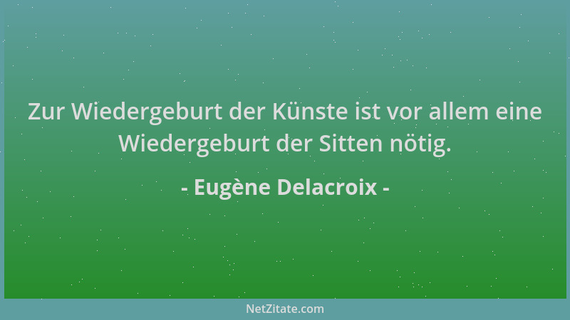Eugène Delacroix - Zur Wiedergeburt der Künste ist vor allem eine Wiedergeburt der Sitten nötig....