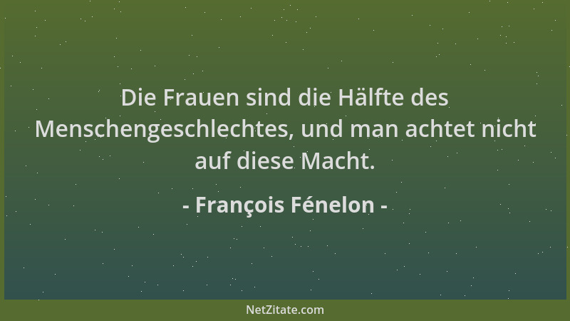 François Fénelon - Die Frauen sind die Hälfte des Menschengeschlechtes, und man achtet nicht auf diese Macht....