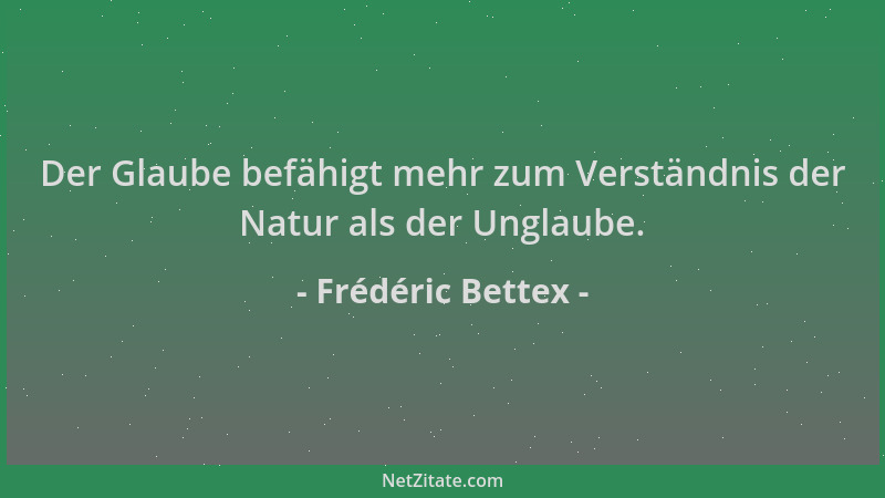 Frédéric Bettex - Der Glaube befähigt mehr zum Verständnis der Natur als der Unglaube....