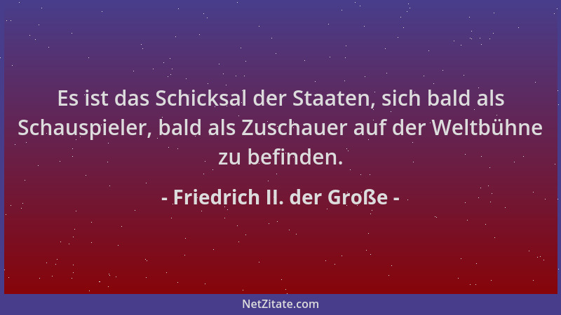 Friedrich II. der Große - Es ist das Schicksal der Staaten, sich bald als Schauspieler, bald als Zuschauer auf der Weltbühn...