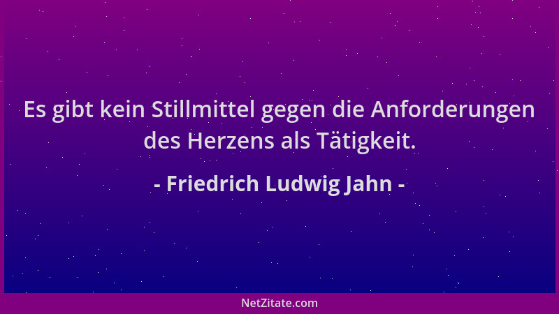 Friedrich Ludwig Jahn - Es gibt kein Stillmittel gegen die Anforderungen des Herzens als Tätigkeit....
