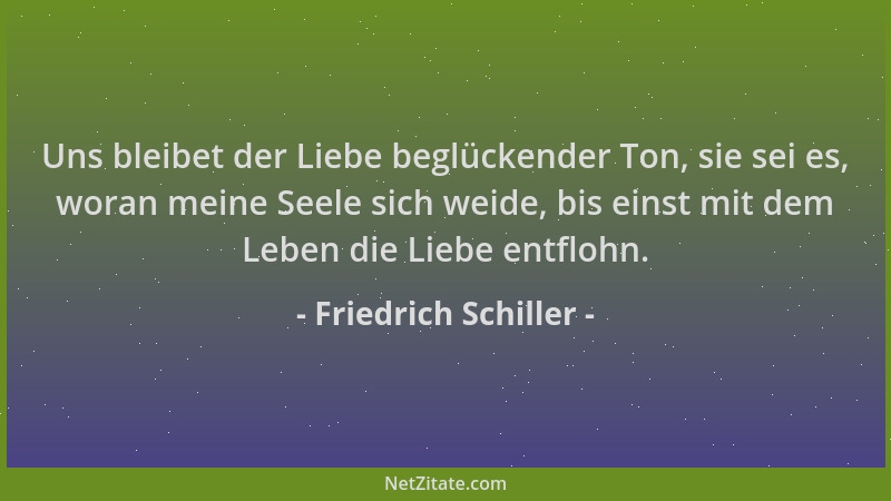 Friedrich Schiller - Uns bleibet der Liebe beglückender Ton, sie sei es, woran meine Seele sich weide, bis einst mit dem Le...