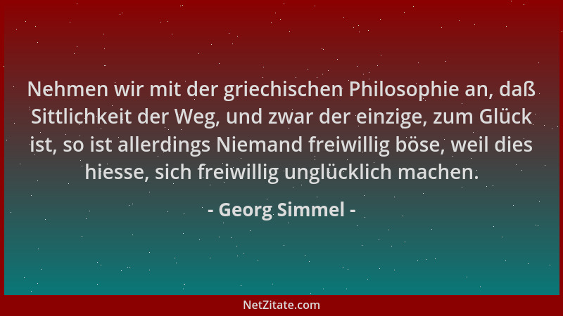 Georg Simmel - Nehmen wir mit der griechischen Philosophie an, daß Sittlichkeit der Weg, und zwar der einzige, zum Glück is...