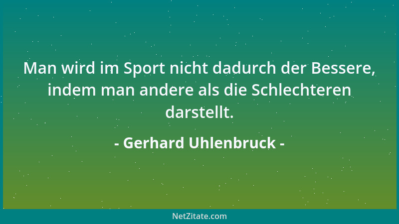 Gerhard Uhlenbruck - Man wird im Sport nicht dadurch der Bessere, indem man andere als die Schlechteren darstellt....
