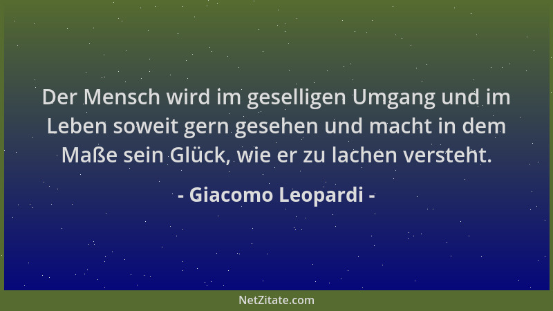 Giacomo Leopardi - Der Mensch wird im geselligen Umgang und im Leben soweit gern gesehen und macht in dem Maße sein Glück,...