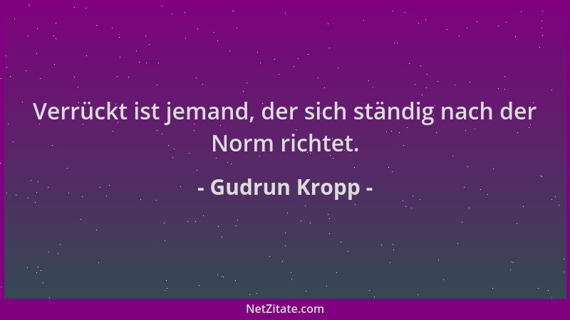 Gudrun Kropp - Verrückt ist jemand, der sich ständig nach der Norm richtet....