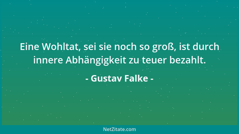 Gustav Falke - Eine Wohltat, sei sie noch so groß, ist durch innere Abhängigkeit zu teuer bezahlt....