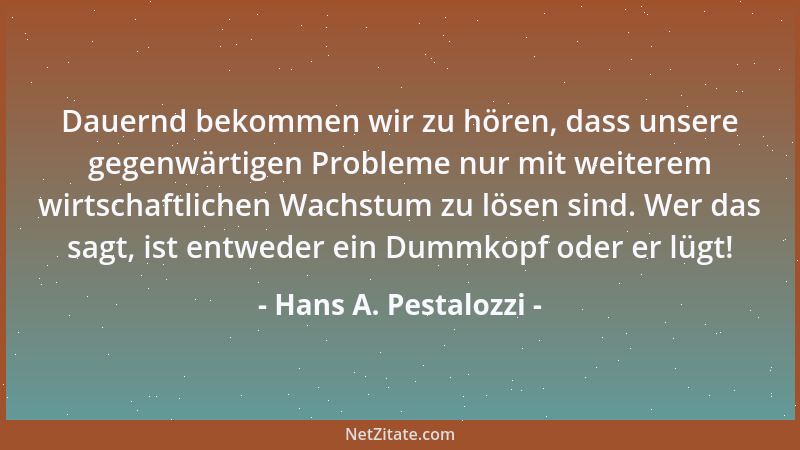 Hans A. Pestalozzi - Dauernd bekommen wir zu hören, dass unsere gegenwärtigen Probleme nur mit weiterem wirtschaftlichen Wa...