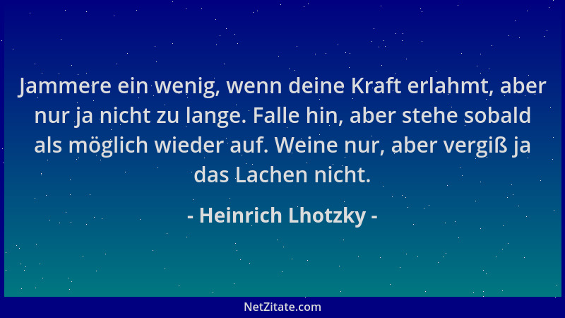 Heinrich Lhotzky - Jammere ein wenig, wenn deine Kraft erlahmt, aber nur ja nicht zu lange. Falle hin, aber stehe sobald al...