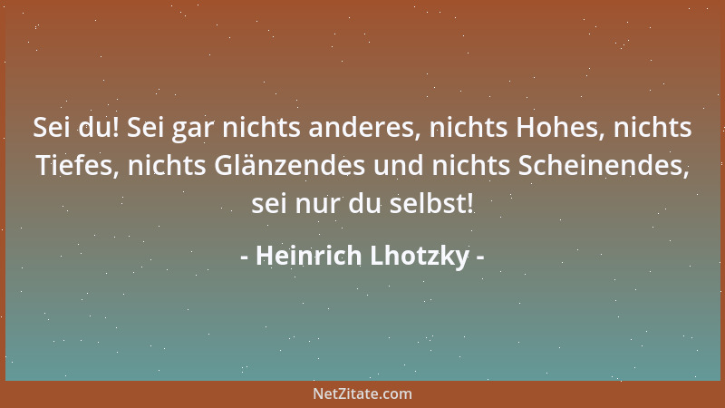 Heinrich Lhotzky - Sei du! Sei gar nichts anderes, nichts Hohes, nichts Tiefes, nichts Glänzendes und nichts Scheinendes, s...