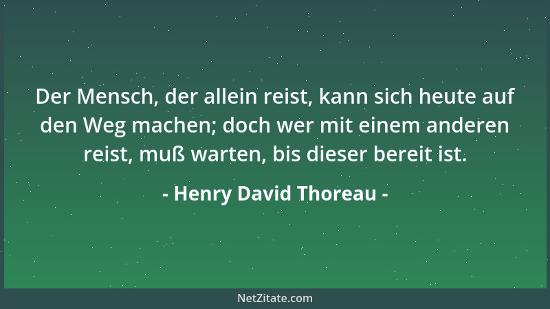 Henry David Thoreau - Der Mensch, der allein reist, kann sich heute auf den Weg machen; doch wer mit einem anderen reist, m...