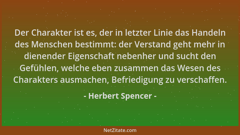 Herbert Spencer - Der Charakter ist es, der in letzter Linie das Handeln des Menschen bestimmt: der Verstand geht mehr in d...