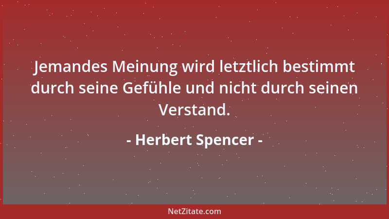 Herbert Spencer - Jemandes Meinung wird letztlich bestimmt durch seine Gefühle und nicht durch seinen Verstand....