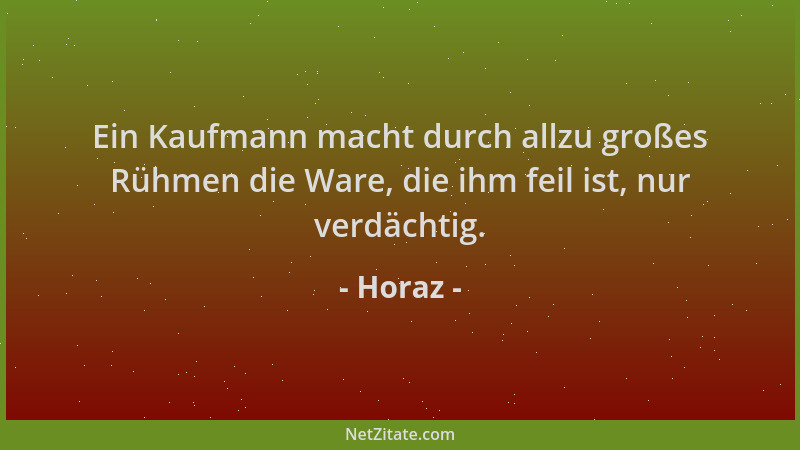 Horaz - Ein Kaufmann macht durch allzu großes Rühmen die Ware, die ihm feil ist, nur verdächtig....