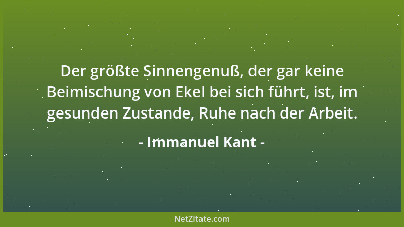 Immanuel Kant - Der größte Sinnengenuß, der gar keine Beimischung von Ekel bei sich führt, ist, im gesunden Zustande, Ruhe...