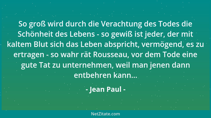 Jean Paul - So groß wird durch die Verachtung des Todes die Schönheit des Lebens - so gewiß ist jeder, der mit kaltem Blut...