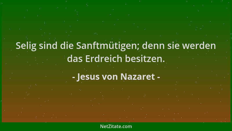 Jesus von Nazaret - Selig sind die Sanftmütigen; denn sie werden das Erdreich besitzen....
