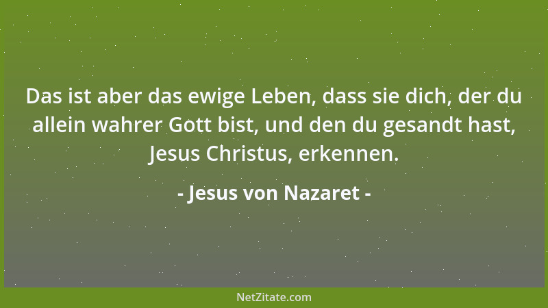 Jesus von Nazaret - Das ist aber das ewige Leben, dass sie dich, der du allein wahrer Gott bist, und den du gesandt hast, J...