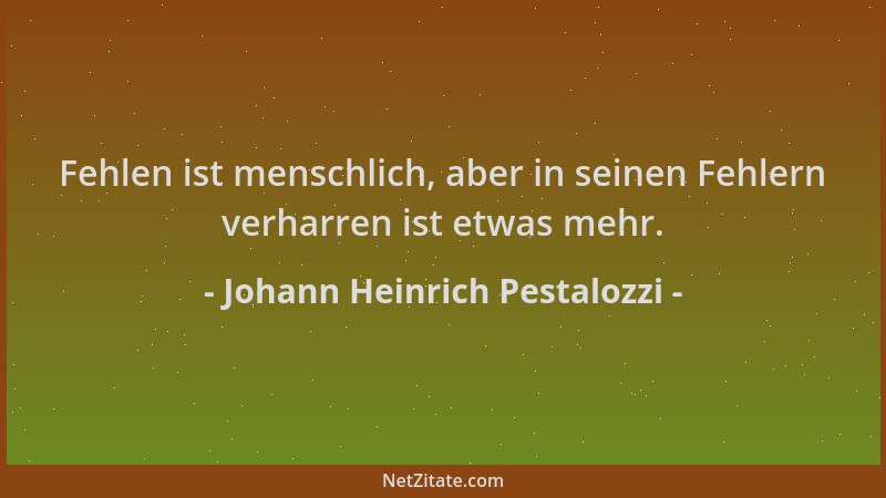 Johann Heinrich Pestalozzi - Fehlen ist menschlich, aber in seinen Fehlern verharren ist etwas mehr....