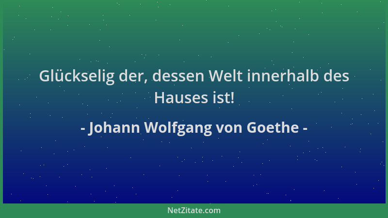 Johann Wolfgang von Goethe - Glückselig der, dessen Welt innerhalb des Hauses ist!...