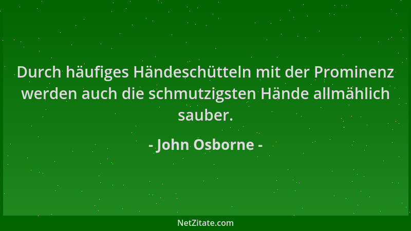John Osborne - Durch häufiges Händeschütteln mit der Prominenz werden auch die schmutzigsten Hände allmählich sauber....