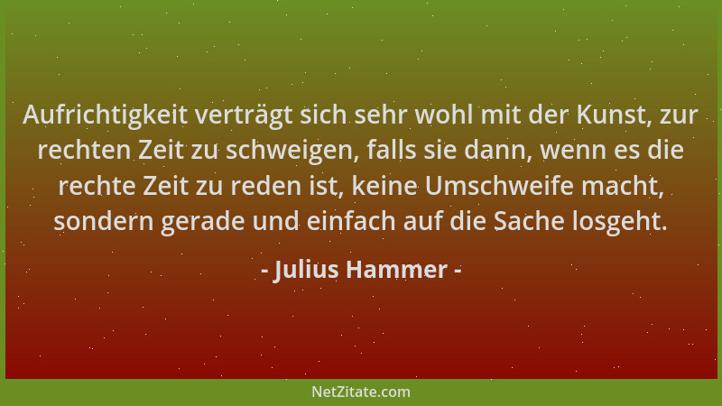 Julius Hammer - Aufrichtigkeit verträgt sich sehr wohl mit der Kunst, zur rechten Zeit zu schweigen, falls sie dann, wenn e...