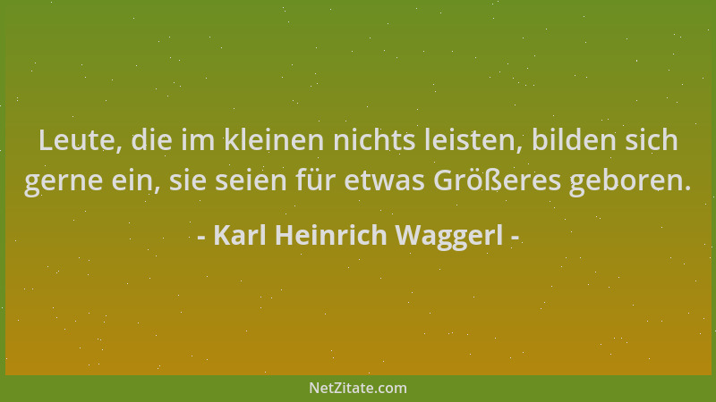 Karl Heinrich Waggerl - Leute, die im kleinen nichts leisten, bilden sich gerne ein, sie seien für etwas Größeres geboren....