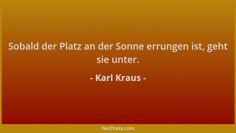 Karl Kraus - Sobald der Platz an der Sonne errungen ist, geht sie unter....
