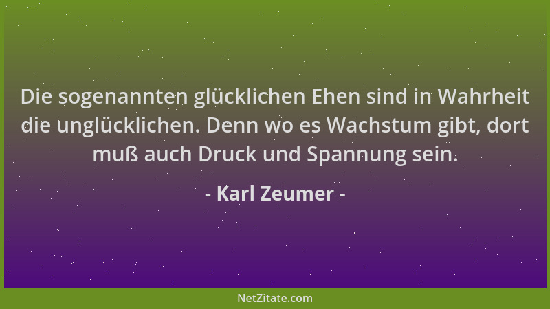 Karl Zeumer - Die sogenannten glücklichen Ehen sind in Wahrheit die unglücklichen. Denn wo es Wachstum gibt, dort muß auch...