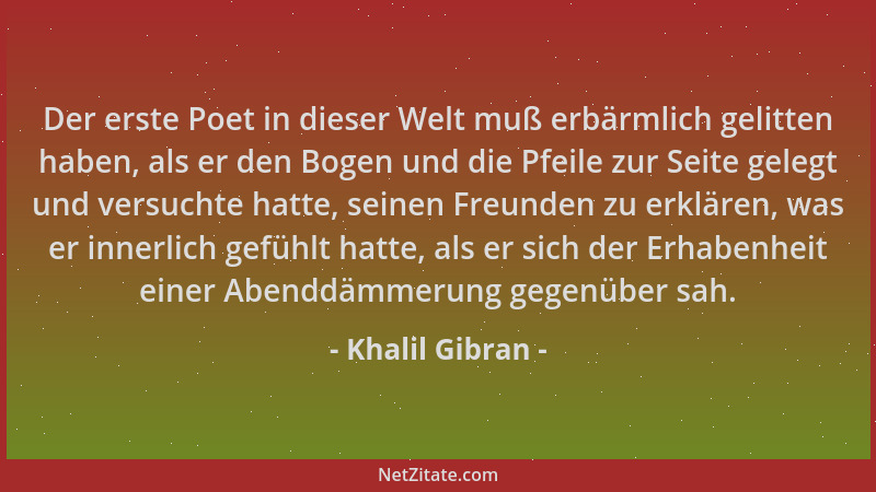 Khalil Gibran - Der erste Poet in dieser Welt muß erbärmlich gelitten haben, als er den Bogen und die Pfeile zur Seite gele...