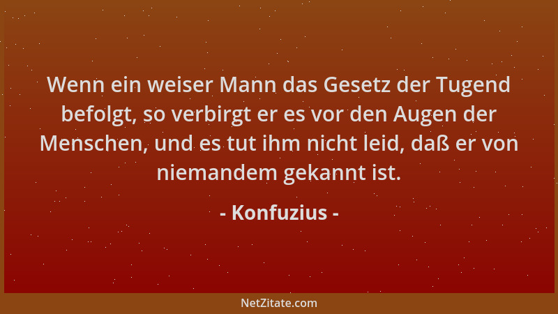 Konfuzius - Wenn ein weiser Mann das Gesetz der Tugend befolgt, so verbirgt er es vor den Augen der Menschen, und es tut ih...