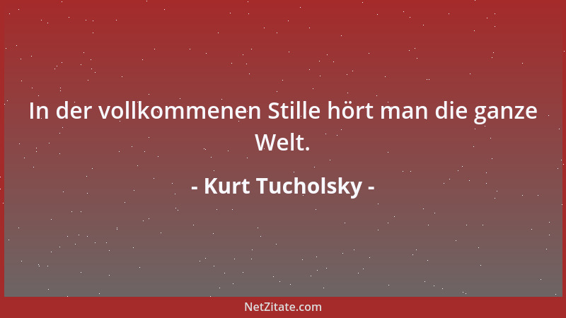 Kurt Tucholsky - In der vollkommenen Stille hört man die ganze Welt....