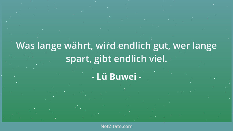 Lü Buwei - Was lange währt, wird endlich gut, wer lange spart, gibt endlich viel....