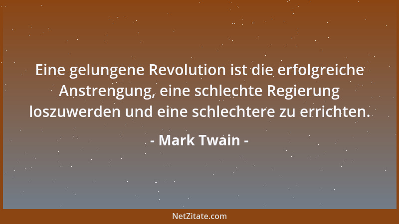 Mark Twain - Eine gelungene Revolution ist die erfolgreiche Anstrengung, eine schlechte Regierung loszuwerden und eine schl...