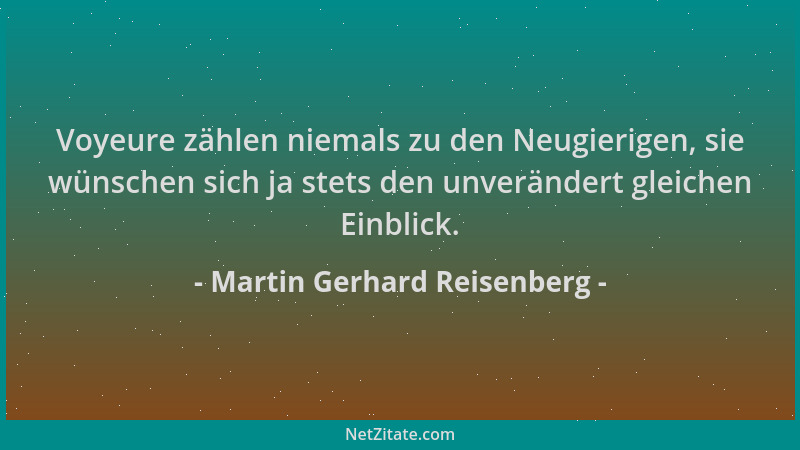 Martin Gerhard Reisenberg - Voyeure zählen niemals zu den Neugierigen, sie wünschen sich ja stets den unverändert gleichen...