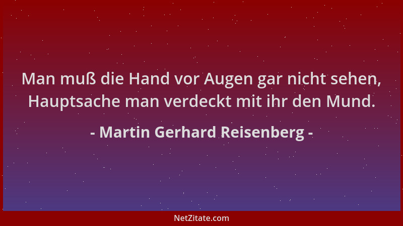 Martin Gerhard Reisenberg - Man muß die Hand vor Augen gar nicht sehen, Hauptsache man verdeckt mit ihr den Mund....