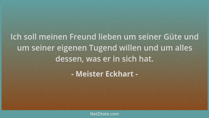 Meister Eckhart - Ich soll meinen Freund lieben um seiner Güte und um seiner eigenen Tugend willen und um alles dessen, was...