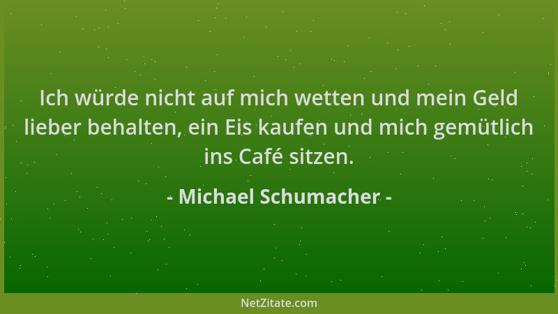Michael Schumacher - Ich würde nicht auf mich wetten und mein Geld lieber behalten, ein Eis kaufen und mich gemütlich ins C...