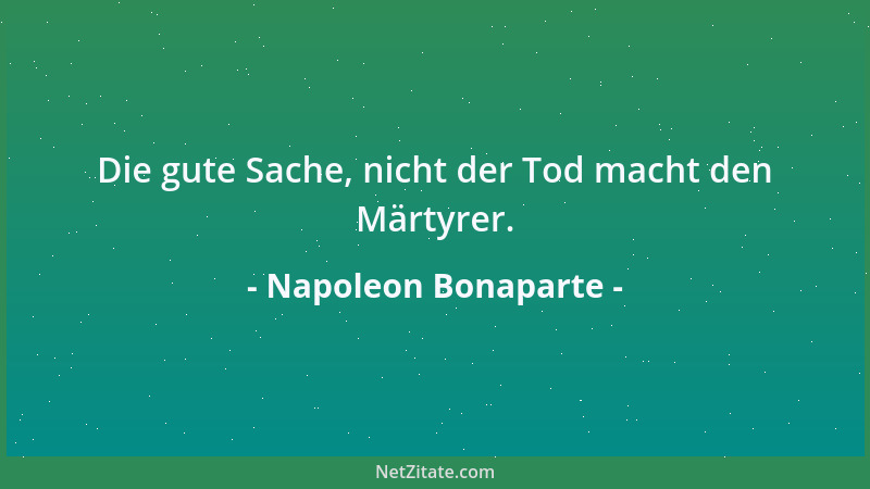 Napoleon Bonaparte - Die gute Sache, nicht der Tod macht den Märtyrer....