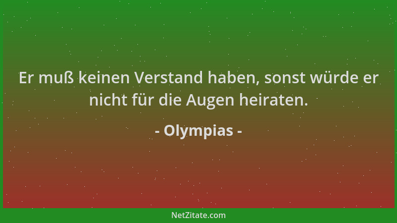 Olympias - Er muß keinen Verstand haben, sonst würde er nicht für die Augen heiraten....