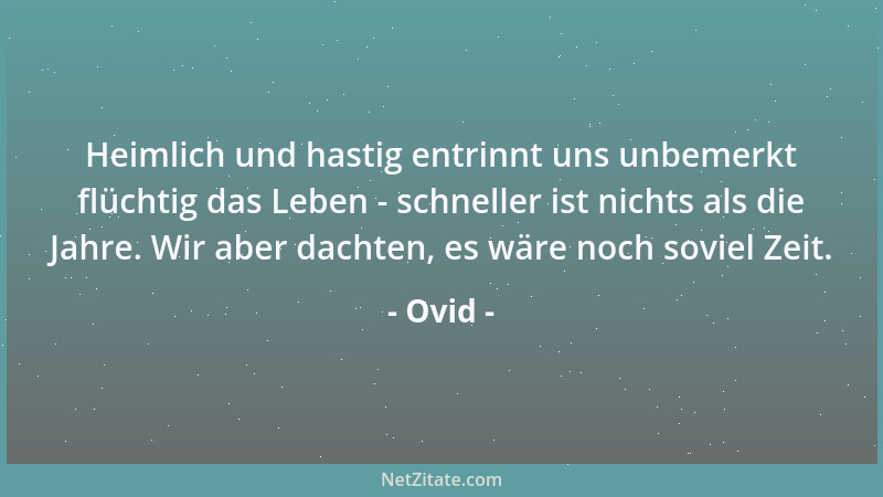 Ovid - Heimlich und hastig entrinnt uns unbemerkt flüchtig das Leben - schneller ist nichts als die Jahre. Wir aber dachten...