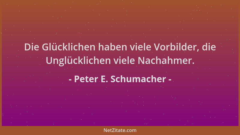 Peter E. Schumacher - Die Glücklichen haben viele Vorbilder, die Unglücklichen viele Nachahmer....