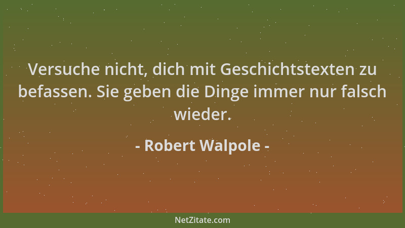 Robert Walpole - Versuche nicht, dich mit Geschichtstexten zu befassen. Sie geben die Dinge immer nur falsch wieder....