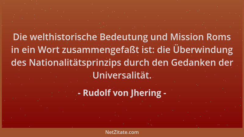 Rudolf von Jhering - Die welthistorische Bedeutung und Mission Roms in ein Wort zusammengefaßt ist: die Überwindung des Nat...
