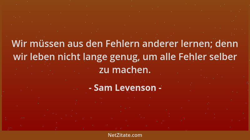 Sam Levenson - Wir müssen aus den Fehlern anderer lernen; denn wir leben nicht lange genug, um alle Fehler selber zu machen...
