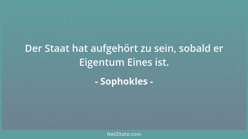 Sophokles - Der Staat hat aufgehört zu sein, sobald er Eigentum Eines ist....